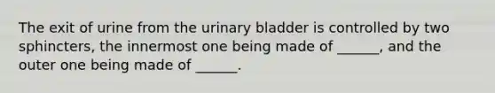 The exit of urine from the urinary bladder is controlled by two sphincters, the innermost one being made of ______, and the outer one being made of ______.