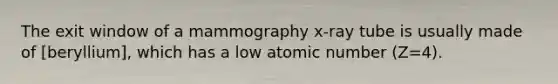 The exit window of a mammography x-ray tube is usually made of [beryllium], which has a low atomic number (Z=4).