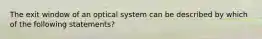 The exit window of an optical system can be described by which of the following statements?