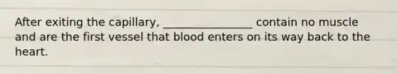 After exiting the capillary, ________________ contain no muscle and are the first vessel that blood enters on its way back to the heart.