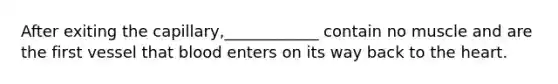 After exiting the capillary,____________ contain no muscle and are the first vessel that blood enters on its way back to the heart.