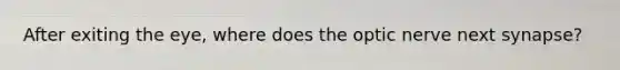 After exiting the eye, where does the optic nerve next synapse?