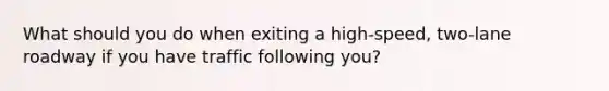 What should you do when exiting a high-speed, two-lane roadway if you have traffic following you?