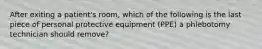 After exiting a patient's room, which of the following is the last piece of personal protective equipment (PPE) a phlebotomy technician should remove?