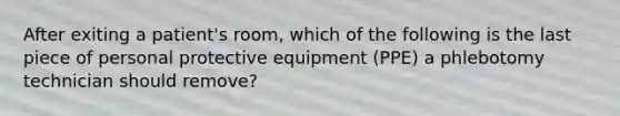 After exiting a patient's room, which of the following is the last piece of personal protective equipment (PPE) a phlebotomy technician should remove?