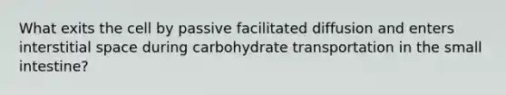 What exits the cell by passive facilitated diffusion and enters interstitial space during carbohydrate transportation in the small intestine?