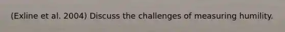 (Exline et al. 2004) Discuss the challenges of measuring humility.