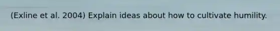 (Exline et al. 2004) Explain ideas about how to cultivate humility.
