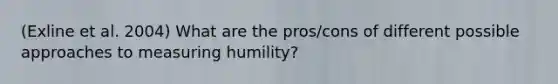 (Exline et al. 2004) What are the pros/cons of different possible approaches to measuring humility?