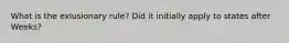 What is the exlusionary rule? Did it initially apply to states after Weeks?