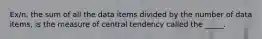 ​Ex/n, the sum of all the data items divided by the number of data​ items, is the measure of central tendency called the _____.