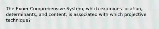 The Exner Comprehensive System, which examines location, determinants, and content, is associated with which projective technique?​