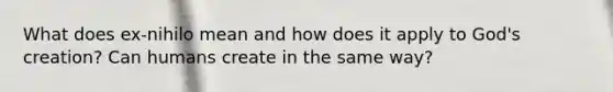 What does ex-nihilo mean and how does it apply to God's creation? Can humans create in the same way?