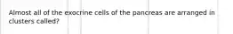 Almost all of the exocrine cells of the pancreas are arranged in clusters called?