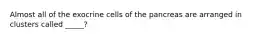 Almost all of the exocrine cells of the pancreas are arranged in clusters called _____?