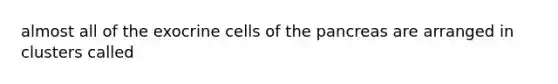 almost all of the exocrine cells of the pancreas are arranged in clusters called