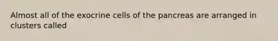 Almost all of the exocrine cells of the pancreas are arranged in clusters called