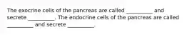 The exocrine cells of the pancreas are called __________ and secrete __________. The endocrine cells of the pancreas are called __________ and secrete __________.