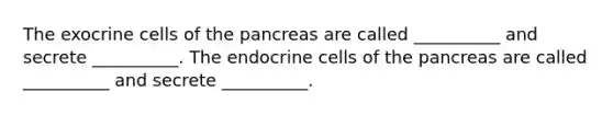 The exocrine cells of the pancreas are called __________ and secrete __________. The endocrine cells of the pancreas are called __________ and secrete __________.