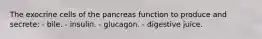 The exocrine cells of the pancreas function to produce and secrete: - bile. - insulin. - glucagon. - digestive juice.