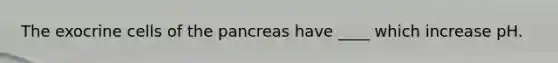 The exocrine cells of the pancreas have ____ which increase pH.