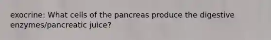 exocrine: What cells of the pancreas produce the digestive enzymes/pancreatic juice?