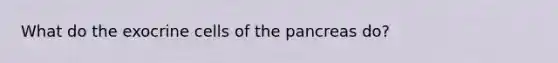 What do the exocrine cells of <a href='https://www.questionai.com/knowledge/kITHRba4Cd-the-pancreas' class='anchor-knowledge'>the pancreas</a> do?