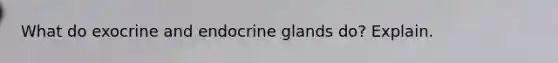 What do exocrine and endocrine glands do? Explain.