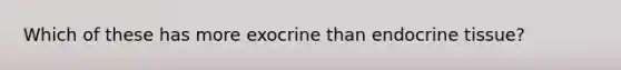 Which of these has more exocrine than endocrine tissue?