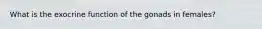 What is the exocrine function of the gonads in females?