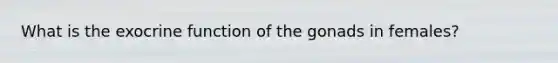 What is the exocrine function of the gonads in females?