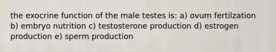 the exocrine function of the male testes is: a) ovum fertilzation b) embryo nutrition c) testosterone production d) estrogen production e) sperm production