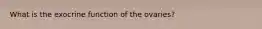 What is the exocrine function of the ovaries?