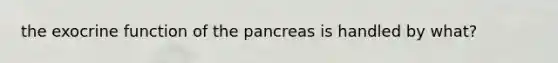 the exocrine function of <a href='https://www.questionai.com/knowledge/kITHRba4Cd-the-pancreas' class='anchor-knowledge'>the pancreas</a> is handled by what?