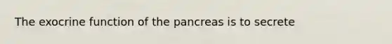 The exocrine function of the pancreas is to secrete