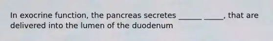 In exocrine function, the pancreas secretes ______ _____, that are delivered into the lumen of the duodenum