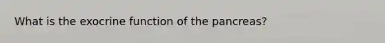 What is the exocrine function of <a href='https://www.questionai.com/knowledge/kITHRba4Cd-the-pancreas' class='anchor-knowledge'>the pancreas</a>?