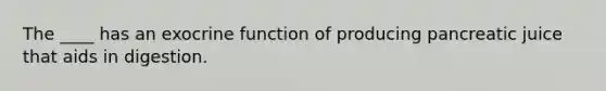 The ____ has an exocrine function of producing pancreatic juice that aids in digestion.