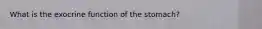 What is the exocrine function of the stomach?