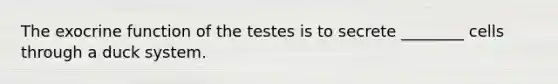 The exocrine function of the testes is to secrete ________ cells through a duck system.