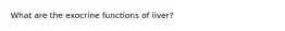 What are the exocrine functions of liver?