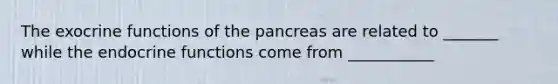 The exocrine functions of the pancreas are related to _______ while the endocrine functions come from ___________