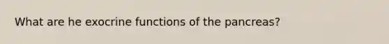 What are he exocrine functions of the pancreas?