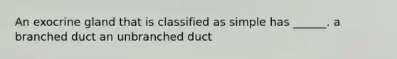 An exocrine gland that is classified as simple has ______. a branched duct an unbranched duct