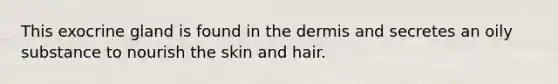 This exocrine gland is found in <a href='https://www.questionai.com/knowledge/kEsXbG6AwS-the-dermis' class='anchor-knowledge'>the dermis</a> and secretes an oily substance to nourish the skin and hair.