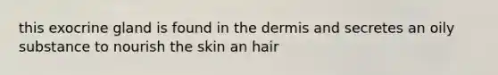 this exocrine gland is found in the dermis and secretes an oily substance to nourish the skin an hair