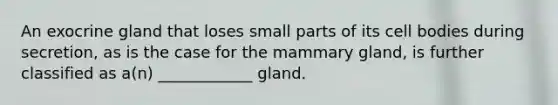 An exocrine gland that loses small parts of its cell bodies during secretion, as is the case for the mammary gland, is further classified as a(n) ____________ gland.