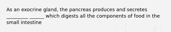 As an exocrine gland, the pancreas produces and secretes _________ ______ which digests all the components of food in the small intestine