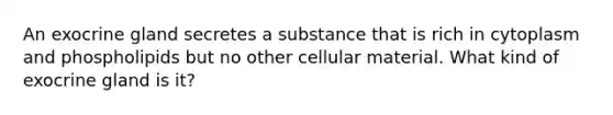 An exocrine gland secretes a substance that is rich in cytoplasm and phospholipids but no other cellular material. What kind of exocrine gland is it?