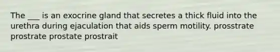 The ___ is an exocrine gland that secretes a thick fluid into the urethra during ejaculation that aids sperm motility. prosstrate prostrate prostate prostrait